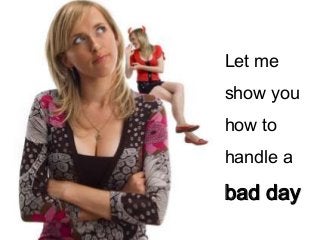 Let me
show you
how to
handle a

bad day
 