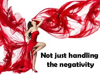 Not just handling
 the negativity
 