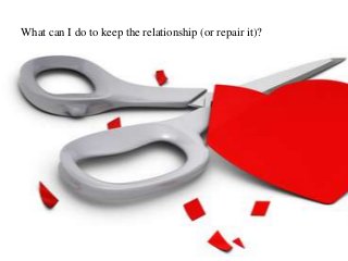 What can I do to keep the relationship (or repair it)?
 