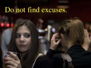 Do not find excuses.
 