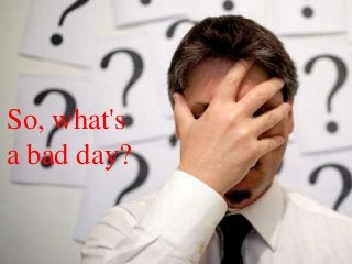 So, what's
a bad day?
 