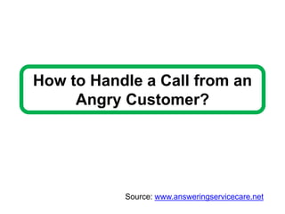 How to Handle a Call from an
Angry Customer?
Source: www.answeringservicecare.net
 