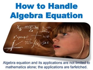 How to Handle
Algebra Equation
Algebra equation and its applications are not limited to
mathematics alone; the applications are farfetched.
 