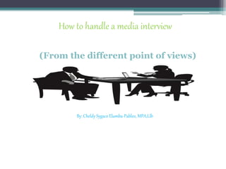 How to handle a media interview
By: Cheldy Sygaco Elumba-Pableo, MPA;Llb
(From the different point of views)
 