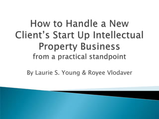 How to Handle a New Client’s Start Up Intellectual Property Business from a practical standpoint  By Laurie S. Young & Royee Vlodaver 