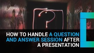 HOW TO HANDLE A QUESTION
AND ANSWER SESSION AFTER
A PRESENTATION
 