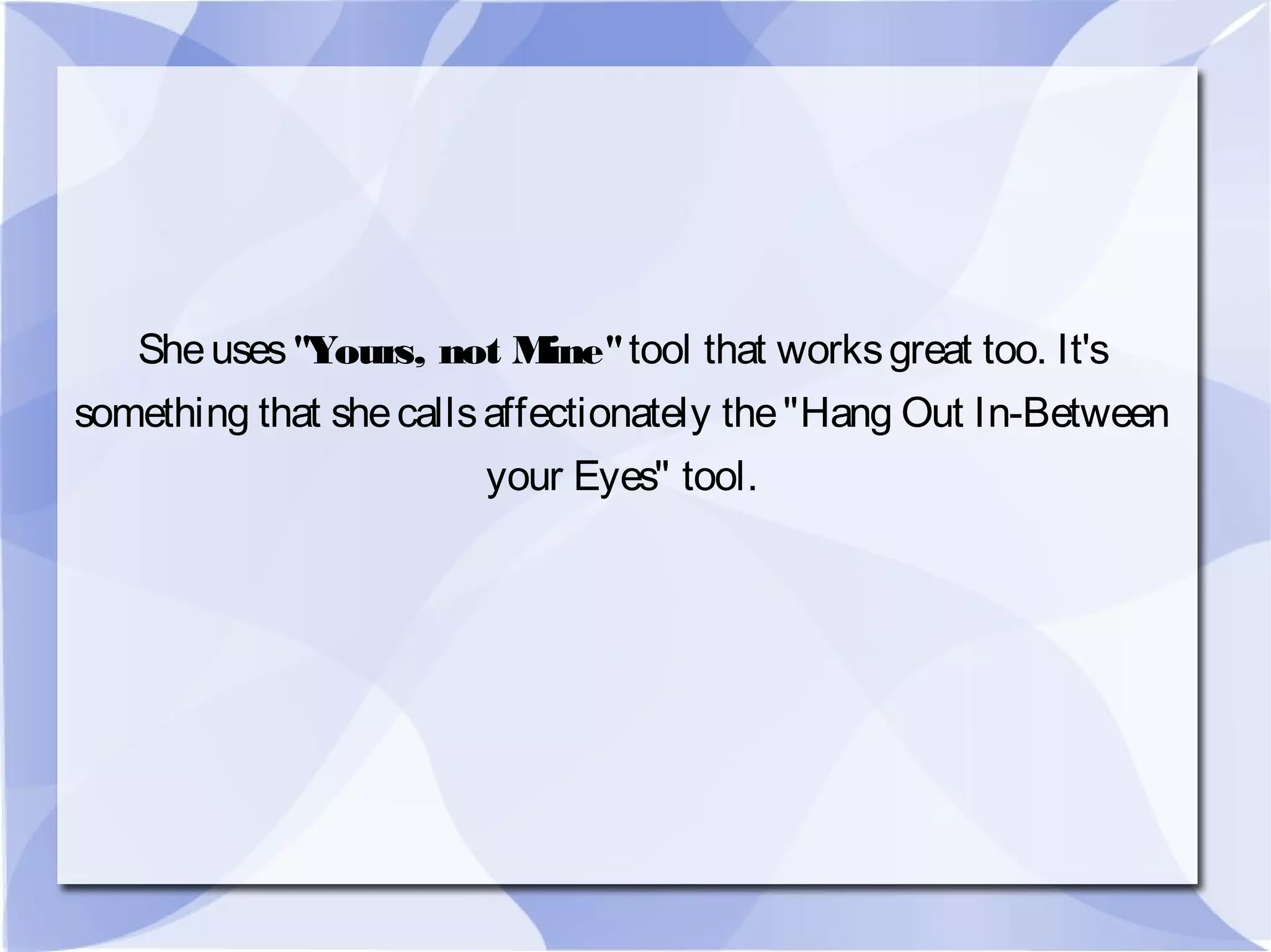 Sheuses"Yours, not Mine"tool that worksgreat too. It's
something that shecallsaffectionately the"Hang Out In-Between
your Eyes" tool.
 