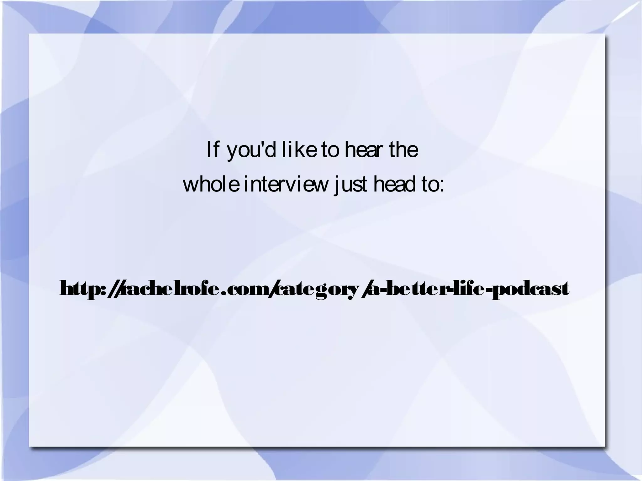 If you'd liketo hear the
wholeinterview just head to:
http://rachelrofe.com/category/a-better-life-podcast
 