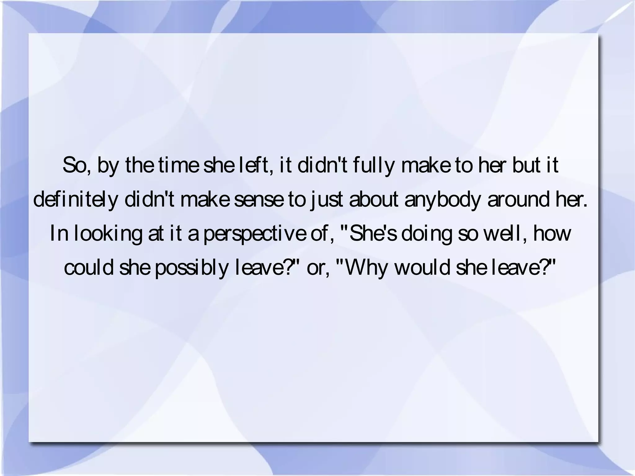 So, by thetimesheleft, it didn't fully maketo her but it
definitely didn't makesenseto just about anybody around her.
In looking at it aperspectiveof, "She'sdoing so well, how
could shepossibly leave?" or, "Why would sheleave?"
 