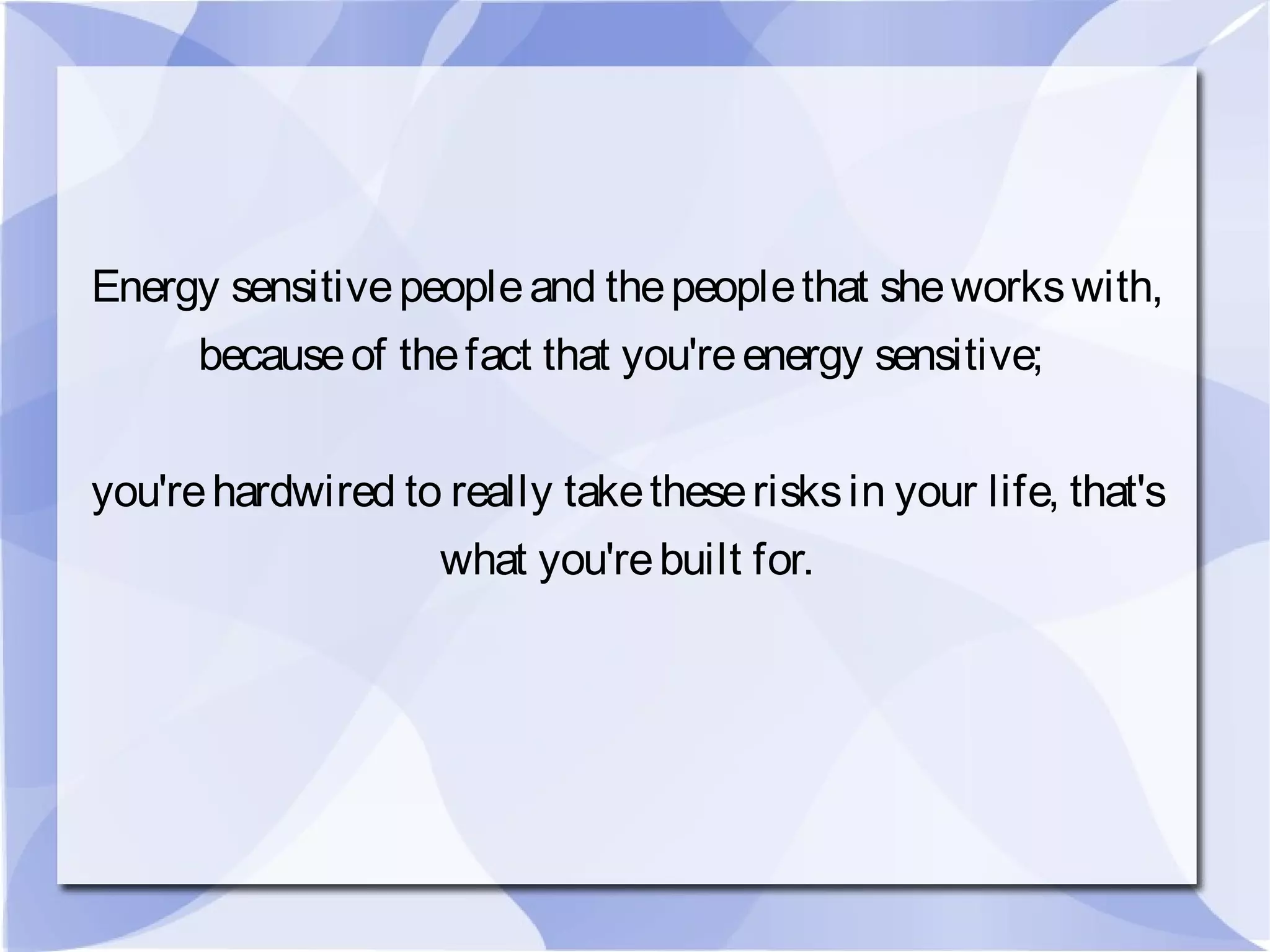 Energy sensitivepeopleand thepeoplethat sheworkswith,
becauseof thefact that you'reenergy sensitive;
you'rehardwired to really taketheserisksin your life, that's
what you'rebuilt for.
 