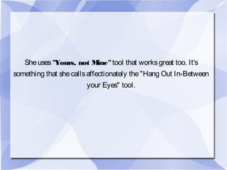 Sheuses"Yours, not Mine"tool that worksgreat too. It's
something that shecallsaffectionately the"Hang Out In-Between
your Eyes" tool.
 