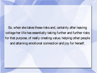 So, when shetakestheserisksand, certainly after leaving
collegeher lifehasessentially taking further and further risks
for that purpose, of really creating value, helping other people
and attaining emotional connection and joy for herself.
 