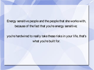 Energy sensitivepeopleand thepeoplethat sheworkswith,
becauseof thefact that you'reenergy sensitive;
you'rehardwired to really taketheserisksin your life, that's
what you'rebuilt for.
 
