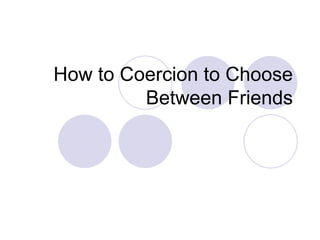 How to Coercion to Choose
         Between Friends
 
