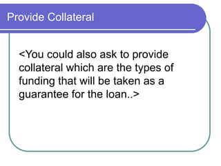 Provide Collateral 
<You could also ask to provide 
collateral which are the types of 
funding that will be taken as a 
guarantee for the loan..> 
 