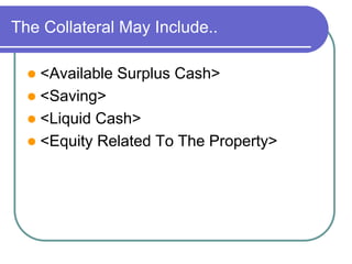 The Collateral May Include.. 
 <Available Surplus Cash> 
 <Saving> 
 <Liquid Cash> 
 <Equity Related To The Property> 
 