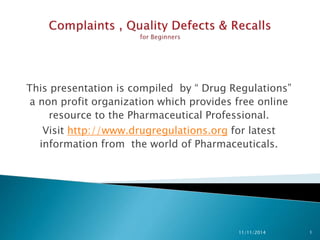 This presentation is compiled by “ Drug Regulations” 
a non profit organization which provides free online 
resource to the Pharmaceutical Professional. 
Visit http://www.drugregulations.org for latest 
information from the world of Pharmaceuticals. 
11/11/2014 1 
 