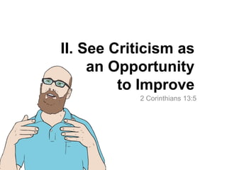 II. See Criticism as
an Opportunity
to Improve
2 Corinthians 13:5
 