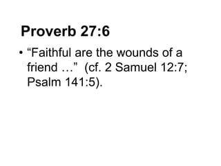 Proverb 27:6
• “Faithful are the wounds of a
friend …” (cf. 2 Samuel 12:7;
Psalm 141:5).
 