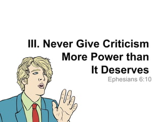 III. Never Give Criticism
More Power than
It Deserves
Ephesians 6:10
 