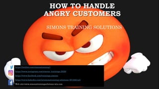 HOW TO HANDLE
ANGRY CUSTOMERS
https://twitter.com/simonstraining1
https://www.instagram.com/simons_trainings.2020/
https://www.facebook.com/trainings.simons
https://www.linkedin.com/in/simonstraining-solutions-3914b61a5/
Web site:www.simonstrainingsolutions.wix.com
SIMONS TRAINING SOLUTIONS
 