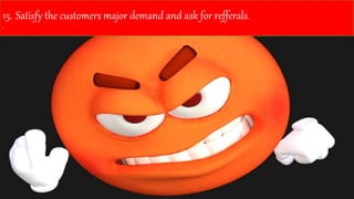 15. Satisfy the customers major demand and ask for refferals.
.
 