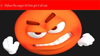 6. Defuse the anger-let him get it all out.
 