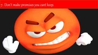 7. Don’t make promises you cant keep.
 