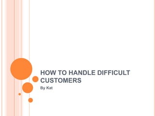HOW TO HANDLE DIFFICULT
CUSTOMERS
By Kat
 