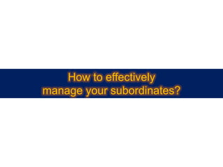 How to effectively
manage your subordinates?
 