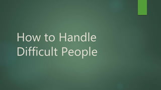 How to Handle
Difficult People
 