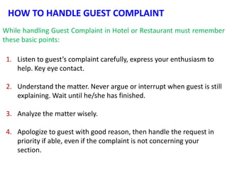 HOW TO HANDLE GUEST COMPLAINT
While handling Guest Complaint in Hotel or Restaurant must remember
these basic points:

1. ...