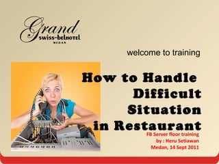 welcome to training
How to Handle
Difficult
Situation
in RestaurantFB Server floor training
by : Heru Setiawan
Medan, 14 Sept 2011
 