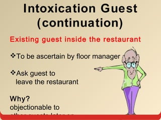 Existing guest inside the restaurant
To be ascertain by floor manager
Ask guest to
leave the restaurant
Why?
objectionable to
other guests later on
Intoxication Guest
(continuation)
 