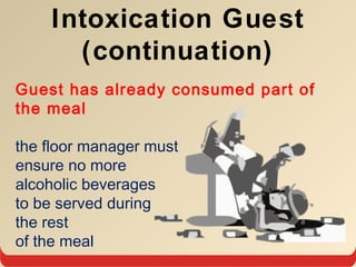 Intoxication Guest
(continuation)
Guest has already consumed part of
the meal
the floor manager must
ensure no more
alcoholic beverages
to be served during
the rest
of the meal
 