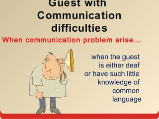 Guest with
Communication
difficulties
When communication problem arise…
when the guest
is either deaf
or have such little
knowledge of
common
language
 