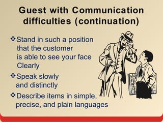 Guest with Communication
difficulties (continuation)
Stand in such a position
that the customer
is able to see your face
Clearly
Speak slowly
and distinctly
Describe items in simple,
precise, and plain languages
 