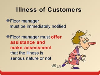 Illness of Customers
Floor manager
must be immediately notified
Floor manager must offer
assistance and
make assessment
that the illness is
serious nature or not
 