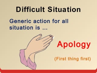 Difficult Situation
Generic action for all
situation is …
Apology
(First thing first)
 
