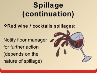 Spillage
(continuation)
Red wine / cocktails spillages:
Notify floor manager
for further action
(depends on the
nature of spillage)
 
