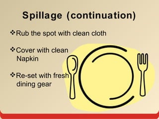 Spillage (continuation)
Rub the spot with clean cloth
Cover with clean
Napkin
Re-set with fresh
dining gear
 