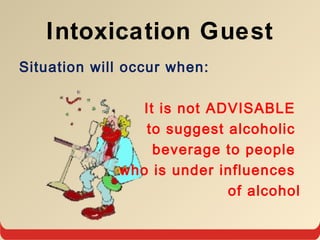 Intoxication Guest
Situation will occur when:
It is not ADVISABLE
to suggest alcoholic
beverage to people
who is under influences
of alcohol
 