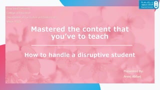 Mastered the content that
you’ve to teach
How to handle a disruptive student
King Saud University
College of Education
Department of Curriculum and Instruction
Major TESOL
Presented By:
Areej Aldaej
 