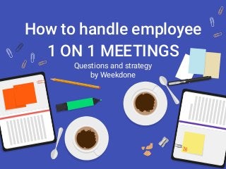 How to handle employee
1 ON 1 MEETINGS
Questions and strategy
by Weekdone
 