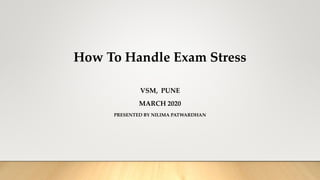 How To Handle Exam Stress
VSM, PUNE
MARCH 2020
PRESENTED BY NILIMA PATWARDHAN
 