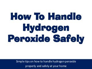 How To HandleHow To Handle
HydrogenHydrogen
Peroxide SafelyPeroxide Safely
Simple tips on how to handle hydrogen peroxide
properly and safely at your home
 