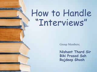 How to Handle
“Interviews”
Group Members;
Nishant Thard Sir
Biki Prasad Sah
Rajdeep Ghosh
 