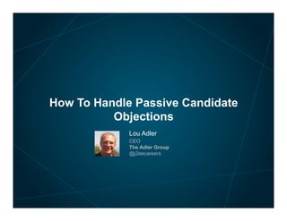 How To Handle Passive Candidate
Objections
 

 

 

 

Lou Adler
CEO
The Adler Group
@j2eecareers

 