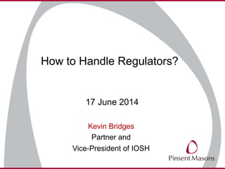 How to Handle Regulators?
17 June 2014
Kevin Bridges
Partner and
Vice-President of IOSH
 