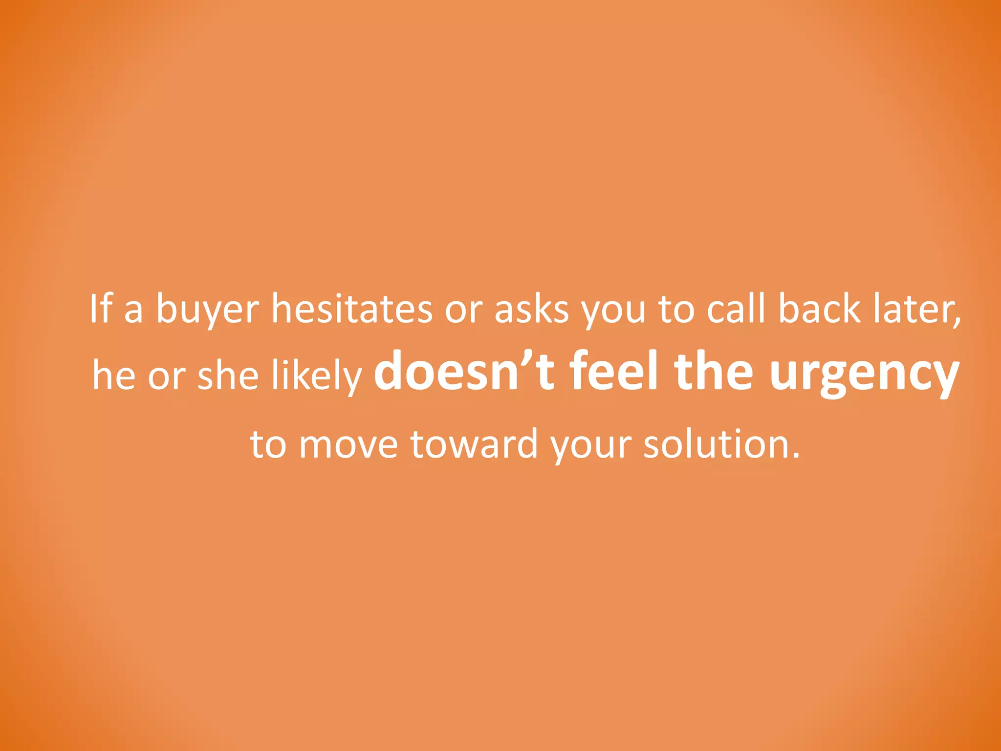 If a buyer hesitates or asks you to call back later, 
he or she likely doesn’t feel the urgency 
to move toward your solution. 
 